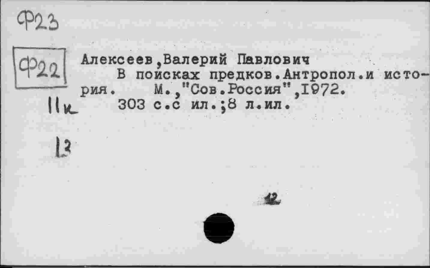 ﻿
Фи
Алексеев,Валерий Павлович
В поисках предков.Антропол.и история.	М. ,”Сов.Россия”,1972.
Il VU 303 с. с ил.;8 л. ил.
I?